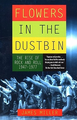 Flowers in the Dustbin: The Rise of Rock and Roll, 1947-1977 - James Miller