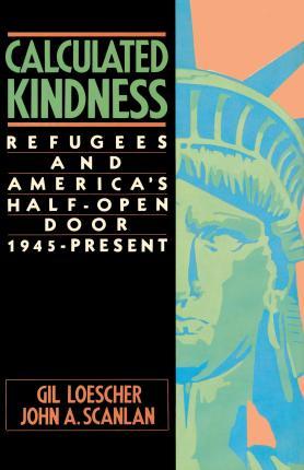 Calculated Kindness: Refugees and America's Half-Open Door, 1945 to the Present - Gil Loescher