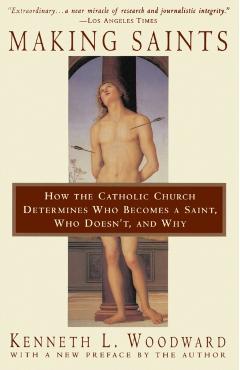 Making Saints: How the Catholic Church Determines Who Becomes a Saint, Who Doesn't, and Why - Kenneth L. Woodward