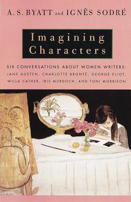 Imagining Characters: Six Conversations about Women Writers: Jane Austen, Charlotte Bronte, George Eli Ot, Willa Cather, Iris Murdoch, and T - A. S. Byatt