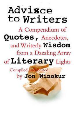 Advice to Writers: A Compendium of Quotes, Anecdotes, and Writerly Wisdom from a Dazzling Array of Literary Lights - Jon Winokur