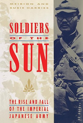 Soldiers of the Sun: The Rise and Fall of the Imperial Japanese Army - Meirion Harries