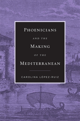 Phoenicians and the Making of the Mediterranean - Carolina L�pez-ruiz
