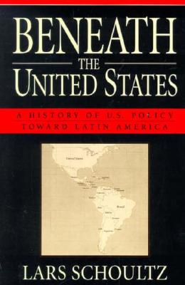 Beneath the United States: A History of U.S. Policy Toward Latin America - Lars Schoultz