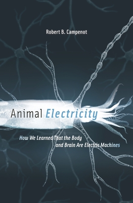 Animal Electricity: How We Learned That the Body and Brain Are Electric Machines - Robert B. Campenot