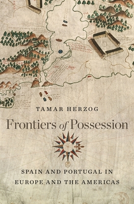 Frontiers of Possession: Spain and Portugal in Europe and the Americas - Tamar Herzog