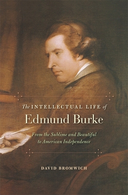 Intellectual Life of Edmund Burke: From the Sublime and Beautiful to American Independence - David Bromwich