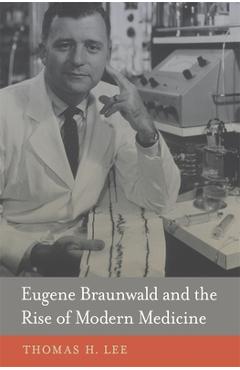 Poza produsului Eugene Braunwald and the Rise of Modern Medicine - Thomas H. Lee
