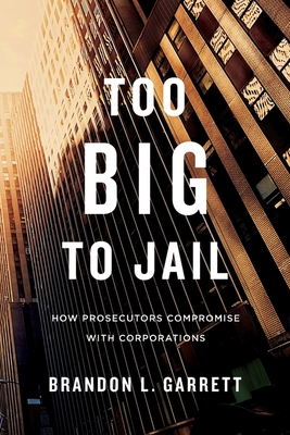 Too Big to Jail: How Prosecutors Compromise with Corporations - Brandon L. Garrett