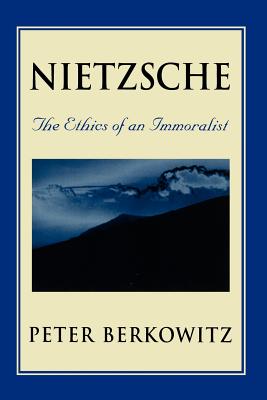 Nietzsche: The Ethics of an Immoralist - Peter Berkowitz