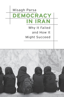 Democracy in Iran: Why It Failed and How It Might Succeed - Misagh Parsa