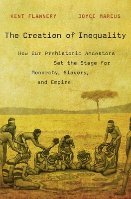 The Creation of Inequality: How Our Prehistoric Ancestors Set the Stage for Monarchy, Slavery, and Empire - Kent Flannery
