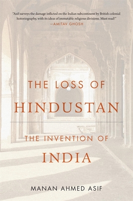 The Loss of Hindustan: The Invention of India - Manan Ahmed Asif