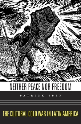 Neither Peace Nor Freedom: The Cultural Cold War in Latin America - Patrick Iber