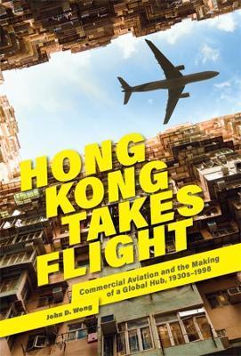 Hong Kong Takes Flight: Commercial Aviation and the Making of a Global Hub, 1930s-1998 - John D. Wong