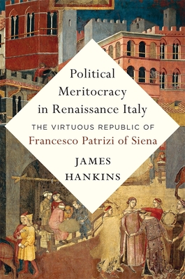 Political Meritocracy in Renaissance Italy: The Virtuous Republic of Francesco Patrizi of Siena - James Hankins