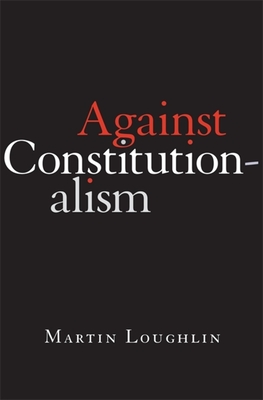 Against Constitutionalism - Martin Loughlin