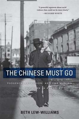 The Chinese Must Go: Violence, Exclusion, and the Making of the Alien in America - Beth Lew-williams