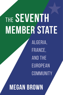 The Seventh Member State: Algeria, France, and the European Community - Megan Brown