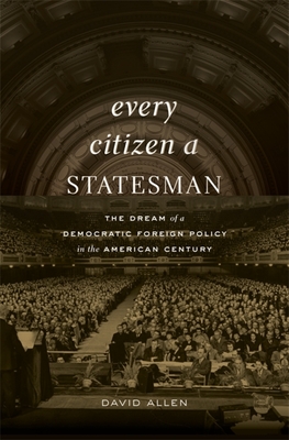 Every Citizen a Statesman: The Dream of a Democratic Foreign Policy in the American Century - David Allen