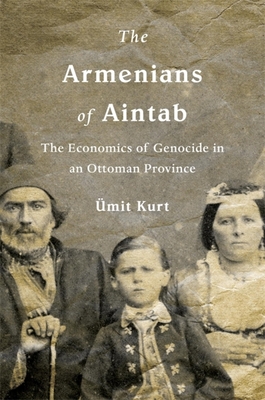 Armenians of Aintab: The Economics of Genocide in an Ottoman Province - Ümit Kurt
