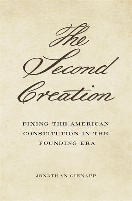 The Second Creation: Fixing the American Constitution in the Founding Era - Jonathan Gienapp