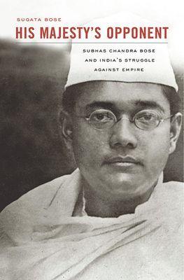 His Majesty's Opponent: Subhas Chandra Bose and India's Struggle Against Empire - Sugata Bose