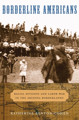 Borderline Americans: Racial Division and Labor War in the Arizona Borderlands - Katherine Benton-cohen