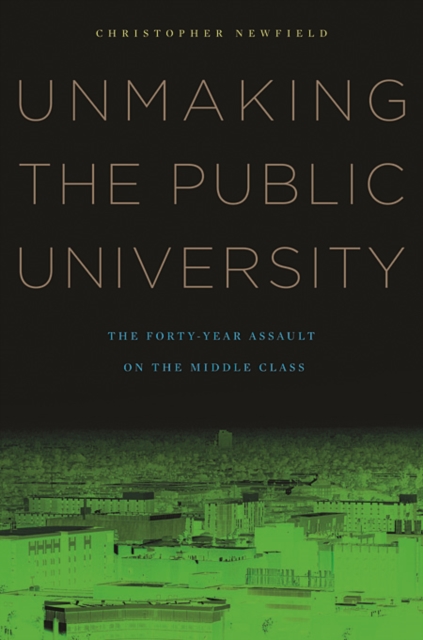 Unmaking the Public University: The Forty-Year Assault on the Middle Class - Christopher Newfield