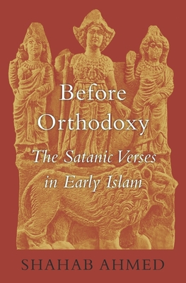 Before Orthodoxy: The Satanic Verses in Early Islam - Shahab Ahmed