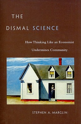 Dismal Science: How Thinking Like an Economist Undermines Community - Stephen A. Marglin