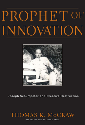 Prophet of Innovation: Joseph Schumpeter and Creative Destruction - Thomas K. Mccraw