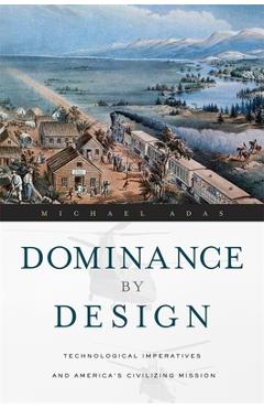 Coperta cărții 'Dominance by Design: Technological Imperatives and America's Civilizing Mission - Michael Adas'