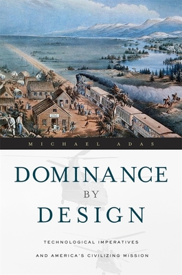 Dominance by Design: Technological Imperatives and America's Civilizing Mission - Michael Adas