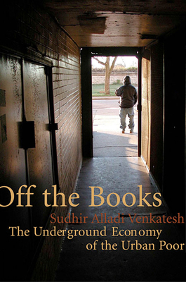 Off the Books: The Underground Economy of the Urban Poor - Sudhir Alladi Venkatesh