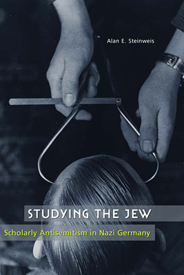 Studying the Jew: Scholarly Antisemitism in Nazi Germany - Alan E. Steinweis