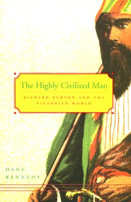 Highly Civilized Man: Richard Burton and the Victorian World - Dane Kennedy