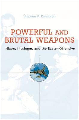 Powerful and Brutal Weapons: Nixon, Kissinger, and the Easter Offensive - Stephen P. Randolph