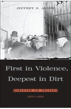 Coperta cărții 'First in Violence, Deepest in Dirt: Homicide in Chicago, 1875-1920 - Jeffrey S. Adler'