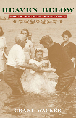Heaven Below: Early Pentecostals and American Culture - Grant Wacker