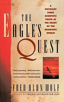 The Eagle's Quest: A Physicist Finds the Scientific Truth at the Heart of the Shamanic World - Fred Alan Wolf