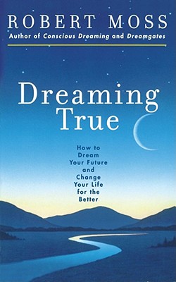 Dreaming True: How to Dream Your Future and Change Your Life for the Better - Robert Moss