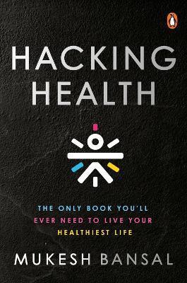 Hacking Health: The Only Book You'll Ever Need to Live Your Healthiest Life - Mukesh Bansal