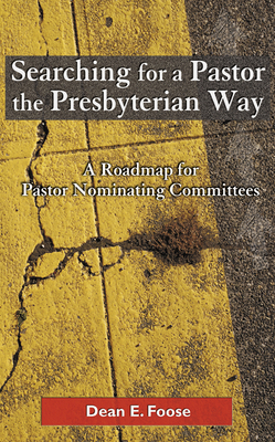 Searching for a Pastor the Presbyterian Way: A Roadmap for Pastor Nominating Committees - Dean E. Foose