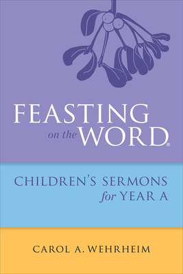 Feasting on the Word Children's Sermons for Year A - Carol A. Wehrheim