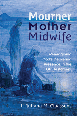 Mourner, Mother, Midwife: Reimagining God's Delivering Presence in the Old Testament - L. Juliana M. Claassens