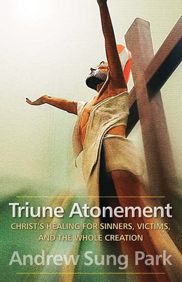 Triune Atonement: Christ's Healing for Sinners, Victims, and the Whole Creation - Andrew Sung Park