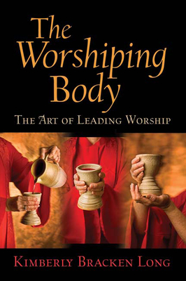 The Worshiping Body: The Art of Leading Worship - Kimberly Bracken Long