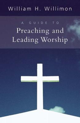 A Guide to Preaching and Leading Worship - William H. Willimon