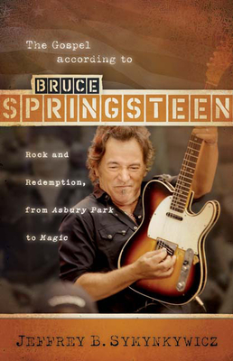 The Gospel According to Bruce Springsteen: Rock and Redemption, from Asbury Park to Magic - Jeffrey B. Symynkywicz